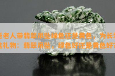 送老人带翡翠吊坠绿色还是黄色，为长辈选礼物：翡翠吊坠，绿色好还是黄色好？