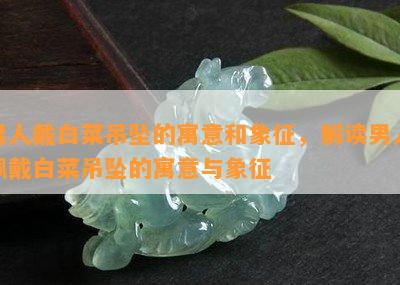 男人戴白菜吊坠的寓意和象征，解读男人佩戴白菜吊坠的寓意与象征