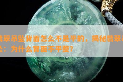 翡翠吊坠背面怎么不是平的，揭秘翡翠吊坠：为什么背面不平整？