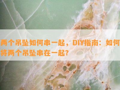 两个吊坠如何串一起，DIY指南：如何将两个吊坠串在一起？