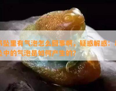 吊坠里有气泡怎么回事啊，疑惑解惑：吊坠中的气泡是如何产生的？