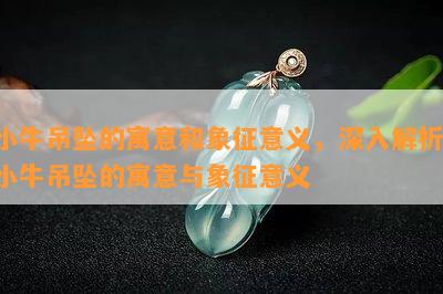 小牛吊坠的寓意和象征意义，深入解析：小牛吊坠的寓意与象征意义