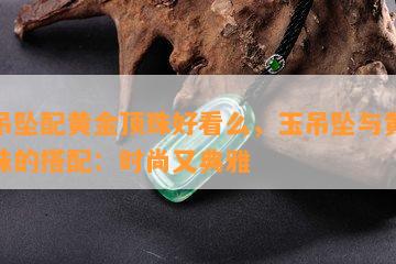 玉吊坠配黄金顶珠好看么，玉吊坠与黄金顶珠的搭配：时尚又典雅