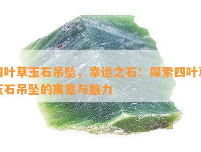 四叶草玉石吊坠，幸运之石：探索四叶草玉石吊坠的寓意与魅力