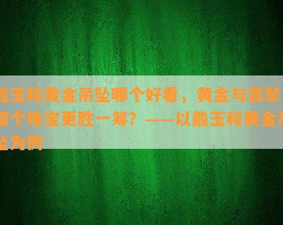 戴玉和黄金吊坠哪个好看，黄金与翡翠：哪个珠宝更胜一筹？——以戴玉和黄金吊坠为例