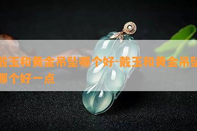 戴玉和黄金吊坠哪个好-戴玉和黄金吊坠哪个好一点