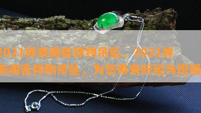 2021祥安阁吉祥物吊坠，2021祥安阁吉祥物吊坠，为您带来好运与祝福！