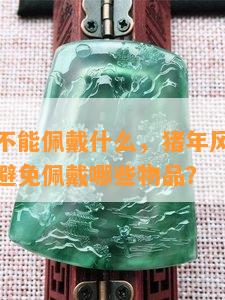 属猪的人不能佩戴什么，猪年风水：属猪的人需要避免佩戴哪些物品？