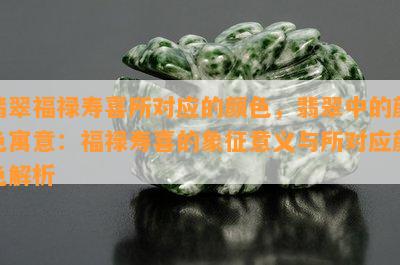 翡翠福禄寿喜所对应的颜色，翡翠中的颜色寓意：福禄寿喜的象征意义与所对应颜色解析