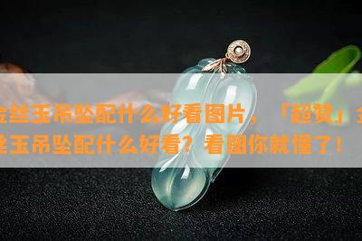 金丝玉吊坠配什么好看图片，「超赞」金丝玉吊坠配什么好看？看图你就懂了！