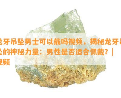 龙牙吊坠男士可以戴吗视频，揭秘龙牙吊坠的神秘力量：男性是否适合佩戴？| 视频