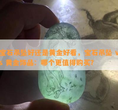 宝石吊坠好还是黄金好看，宝石吊坠 vs 黄金饰品：哪个更值得购买？