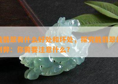 戴翡翠有什么好处和坏处，探究戴翡翠的利弊：你需要注意什么？