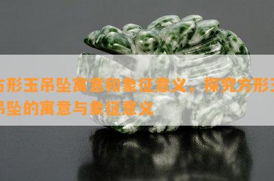 方形玉吊坠寓意和象征意义，探究方形玉吊坠的寓意与象征意义