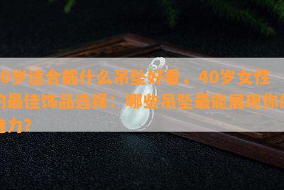 40岁适合戴什么吊坠好看，40岁女性的更佳饰品选择：哪些吊坠最能展现你的魅力？