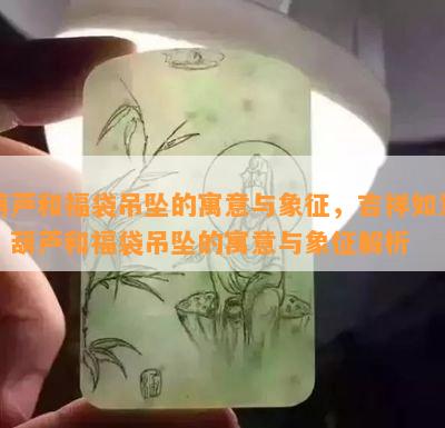 葫芦和福袋吊坠的寓意与象征，吉祥如意：葫芦和福袋吊坠的寓意与象征解析