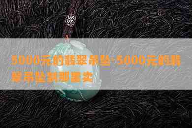 5000元的翡翠吊坠-5000元的翡翠吊坠到那里卖