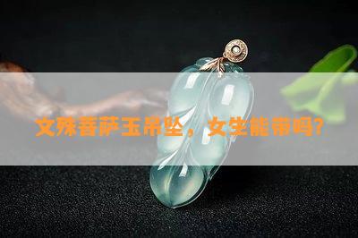 文殊菩萨玉吊坠，女生能带吗？