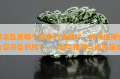 穿吊坠用哪个型号的线更好，如何选择适合穿吊坠的线？——型号推荐与选购指南