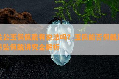 关公玉佩佩戴有说法吗？玉佩能否佩戴及吊坠佩戴讲究全解析