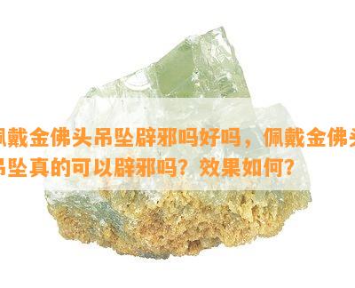 佩戴金佛头吊坠辟邪吗好吗，佩戴金佛头吊坠真的可以辟邪吗？效果如何？