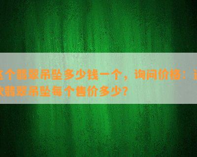 这个翡翠吊坠多少钱一个，询问价格：这款翡翠吊坠每个售价多少？