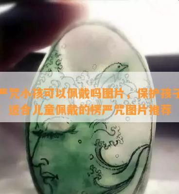 楞严咒小孩可以佩戴吗图片，保护孩子平安：适合儿童佩戴的楞严咒图片推荐