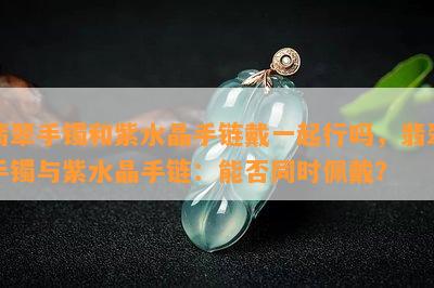 翡翠手镯和紫水晶手链戴一起行吗，翡翠手镯与紫水晶手链：能否同时佩戴？