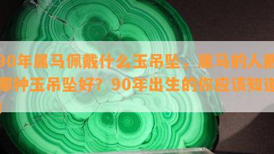 90年属马佩戴什么玉吊坠，属马的人戴哪种玉吊坠好？90年出生的你应该知道！