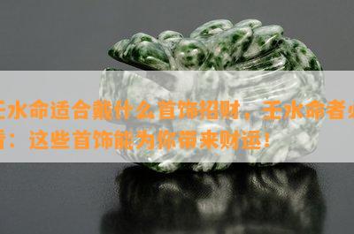 壬水命适合戴什么首饰招财，壬水命者必看：这些首饰能为你带来财运！