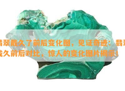 翡翠戴久了前后变化图，见证奇迹：翡翠戴久前后对比，惊人的变化图片揭示！