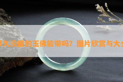 很久没戴的玉佛能带吗？图片欣赏与大全