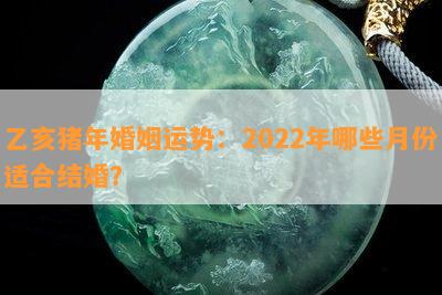 乙亥猪年婚姻运势：2022年哪些月份适合结婚？