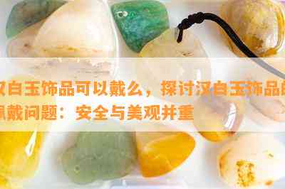 汉白玉饰品可以戴么，探讨汉白玉饰品的佩戴问题：安全与美观并重