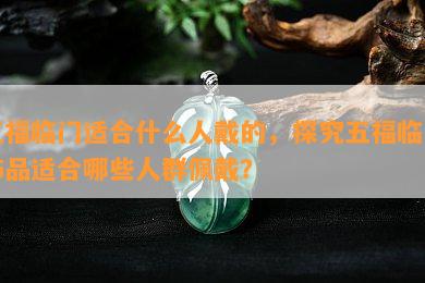 五福临门适合什么人戴的，探究五福临门饰品适合哪些人群佩戴？