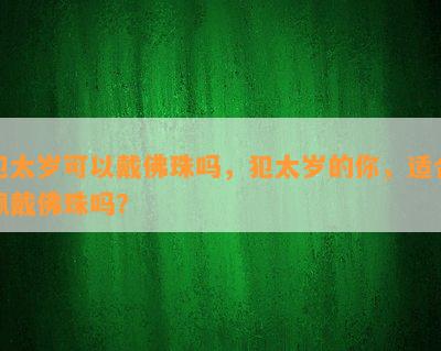 犯太岁可以戴佛珠吗，犯太岁的你，适合佩戴佛珠吗？