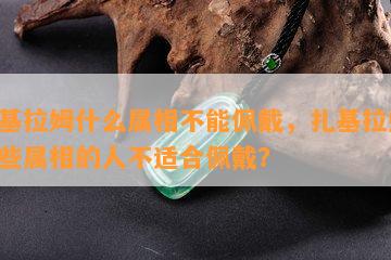 扎基拉姆什么属相不能佩戴，扎基拉姆：哪些属相的人不适合佩戴？