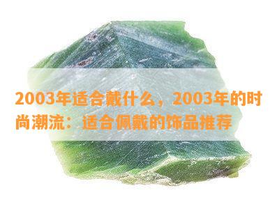 2003年适合戴什么，2003年的时尚潮流：适合佩戴的饰品推荐