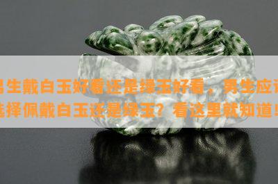 男生戴白玉好看还是绿玉好看，男生应该选择佩戴白玉还是绿玉？看这里就知道！