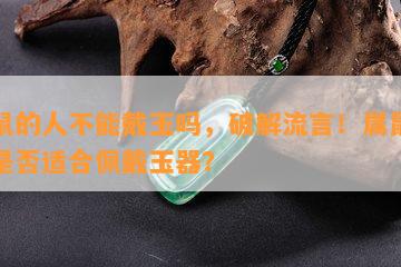 属鼠的人不能戴玉吗，破解流言！属鼠的人是否适合佩戴玉器？