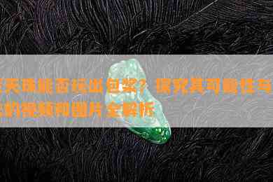 蒙天珠能否玩出包浆？探究其可能性与方法的视频和图片全解析