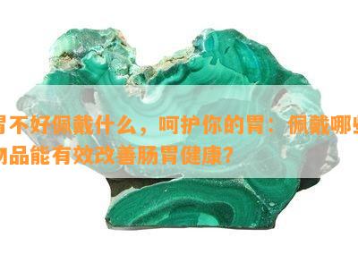 胃不好佩戴什么，呵护你的胃：佩戴哪些物品能有效改善肠胃健康？