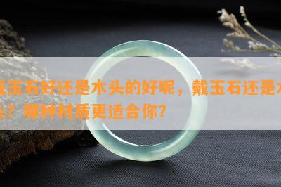 戴玉石好还是木头的好呢，戴玉石还是木头？哪种材质更适合你？