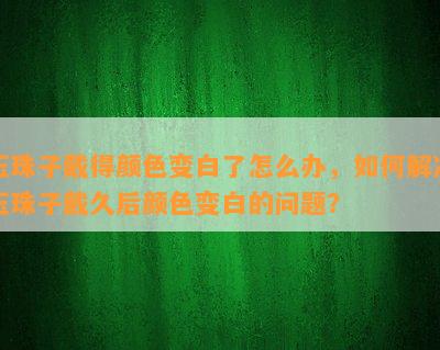 玉珠子戴得颜色变白了怎么办，如何解决玉珠子戴久后颜色变白的问题？