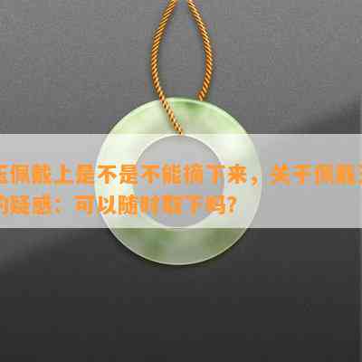 玉佩戴上是不是不能摘下来，关于佩戴玉的疑惑：可以随时取下吗？