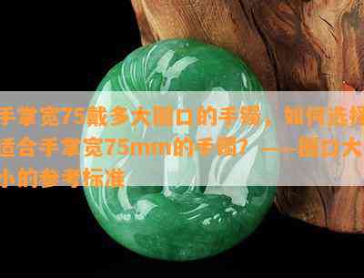 手掌宽75戴多大圈口的手镯，如何选择适合手掌宽75mm的手镯？——圈口大小的参考标准