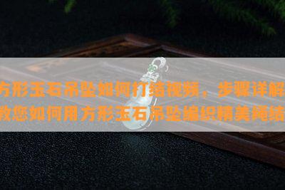 方形玉石吊坠如何打结视频，步骤详解：教您如何用方形玉石吊坠编织精美绳结