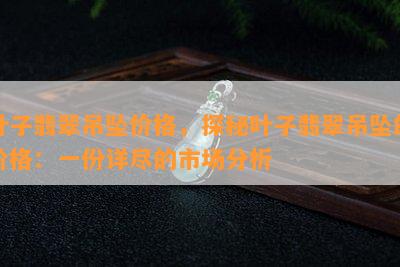 叶子翡翠吊坠价格，探秘叶子翡翠吊坠的价格：一份详尽的市场分析