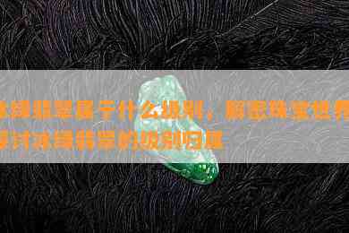 冰绿翡翠属于什么级别，解密珠宝世界：探讨冰绿翡翠的级别归属