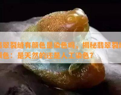 翡翠裂缝有颜色是染色吗，揭秘翡翠裂缝颜色：是天然的还是人工染色？